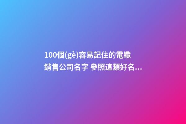 100個(gè)容易記住的電纜銷售公司名字 參照這類好名字適合